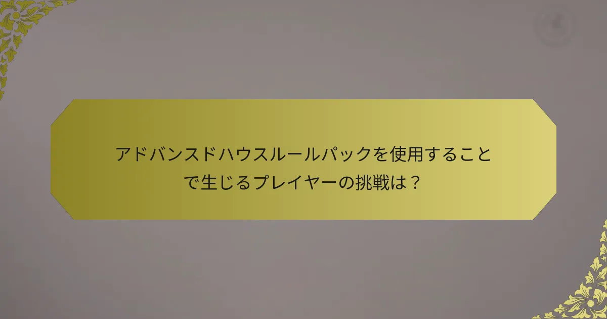 アドバンスドハウスルールパックを使用することで生じるプレイヤーの挑戦は？