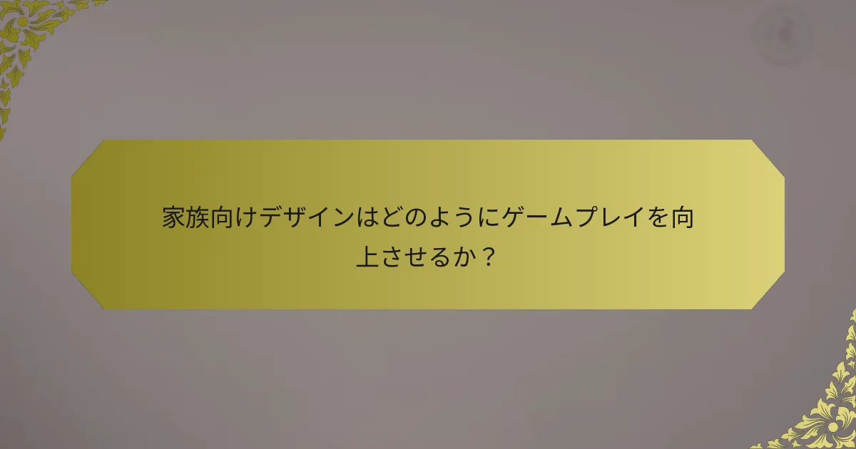 家族向けデザインはどのようにゲームプレイを向上させるか？