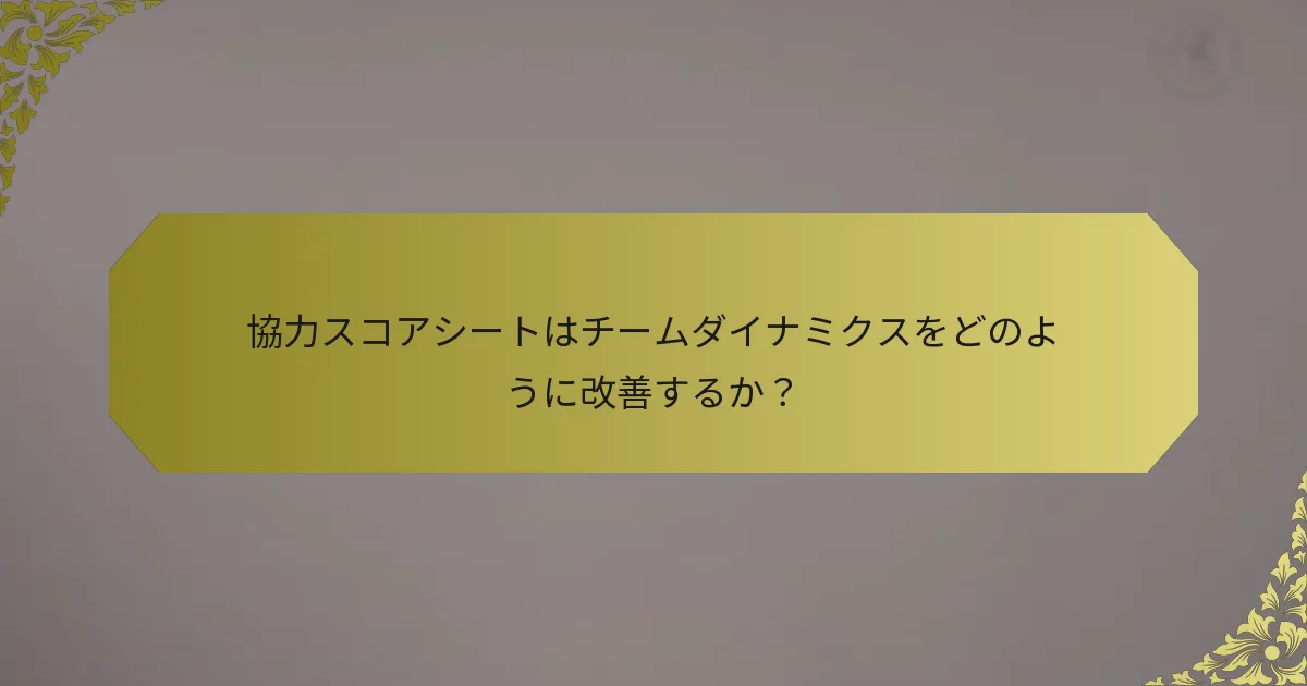 協力スコアシートはチームダイナミクスをどのように改善するか？
